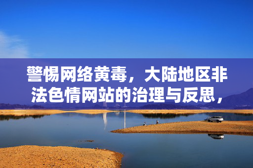警惕网络黄毒，大陆地区非法色情网站的治理与反思，警惕网络黄毒，大陆非法色情网站的治理与反思
