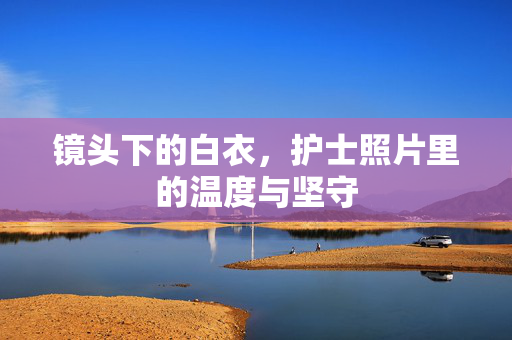 镜头下的白衣，护士照片里的温度与坚守