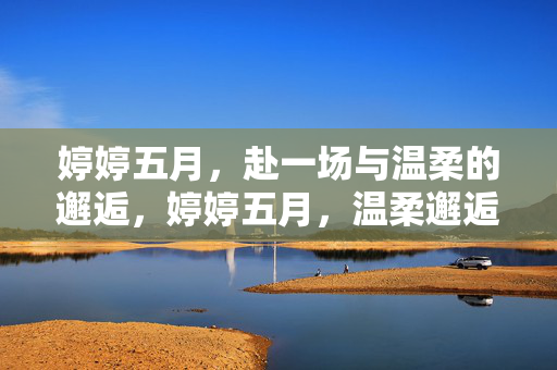 婷婷五月，赴一场与温柔的邂逅，婷婷五月，温柔邂逅