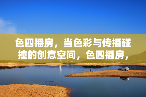 色四播房，当色彩与传播碰撞的创意空间，色四播房，色彩与传播的创意碰撞空间