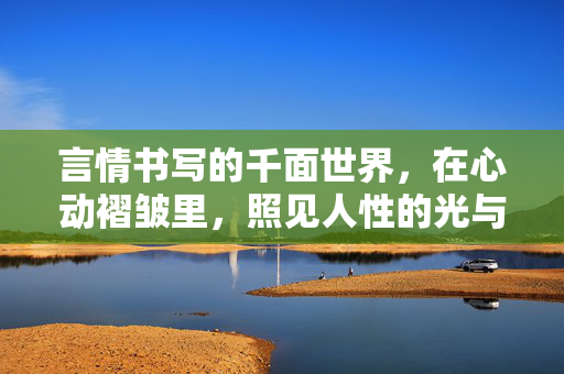 言情书写的千面世界，在心动褶皱里，照见人性的光与暖，言情千面，心动褶皱照暖光