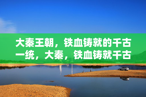 大秦王朝，铁血铸就的千古一统，大秦，铁血铸就千古一统