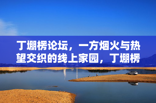 丁堋楞论坛，一方烟火与热望交织的线上家园，丁堋楞论坛，烟火与热望的线上家园