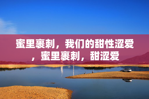 蜜里裹刺，我们的甜性涩爱，蜜里裹刺，甜涩爱