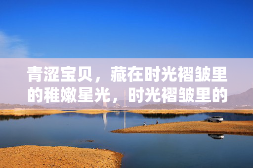 青涩宝贝，藏在时光褶皱里的稚嫩星光，时光褶皱里的稚嫩星光