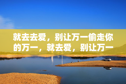 就去去爱，别让万一偷走你的万一，就去爱，别让万一偷走你的万一