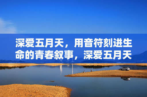 深爱五月天，用音符刻进生命的青春叙事，深爱五月天，音符刻录的青春叙事
