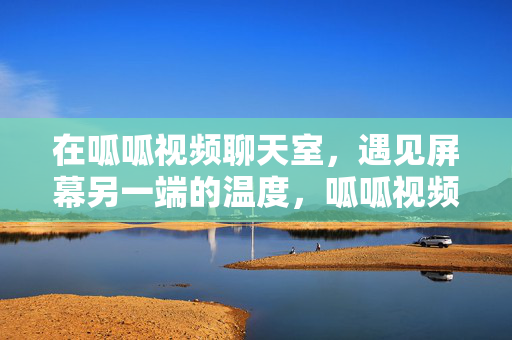 在呱呱视频聊天室，遇见屏幕另一端的温度，呱呱视频聊天室，遇见屏幕另一端的温度