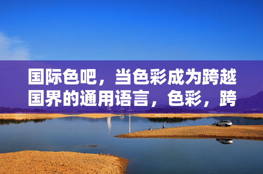 国际色吧，当色彩成为跨越国界的通用语言，色彩，跨越国界的通用语言