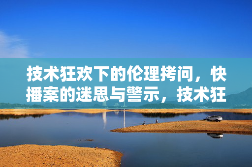 技术狂欢下的伦理拷问，快播案的迷思与警示，技术狂欢下的伦理拷问，快播案的迷思与警示