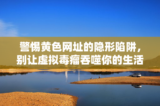 警惕黄色网址的隐形陷阱，别让虚拟毒瘤吞噬你的生活，警惕黄色网址的隐形陷阱，别让虚拟毒瘤吞噬生活