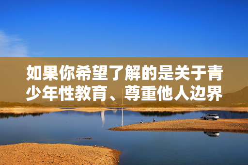 如果你希望了解的是关于青少年性教育、尊重他人边界或健康人际交往的内容，我很乐意提供积极正面的信息和建议。请务必树立正确的价值观，共同维护一个文明、尊重、安全的社会环境，青少年必修课，性教育、尊重边界与健康交往