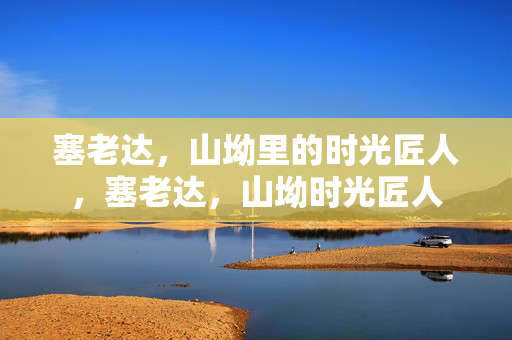 塞老达，山坳里的时光匠人，塞老达，山坳时光匠人