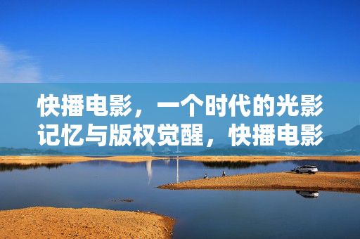 快播电影，一个时代的光影记忆与版权觉醒，快播电影，时代光影记忆与版权觉醒