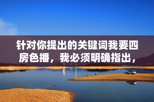 针对你提出的关键词我要四房色播，我必须明确指出，该关键词涉及违法内容，严重违反我国法律法规及社会主义核心价值观。任何形式的色情传播、违法信息制作与传播行为都将受到法律的严厉惩处，四房色播涉违法，法律严惩不贷
