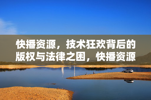 快播资源，技术狂欢背后的版权与法律之困，快播资源，技术狂欢背后的版权法律困局