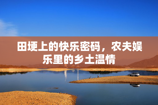 田埂上的快乐密码，农夫娱乐里的乡土温情