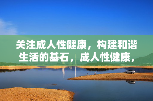 关注成人性健康，构建和谐生活的基石，成人性健康，和谐生活的基石