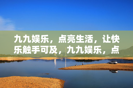 九九娱乐，点亮生活，让快乐触手可及，九九娱乐，点亮生活，快乐触手可及