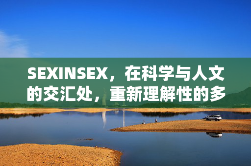 SEXINSEX，在科学与人文的交汇处，重新理解性的多维价值，SEXINSEX，科学与人文交汇处的性多维价值重释