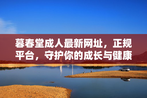 暮春堂成人最新网址，正规平台，守护你的成长与健康需求，暮春堂成人，正规平台守护成长与健康