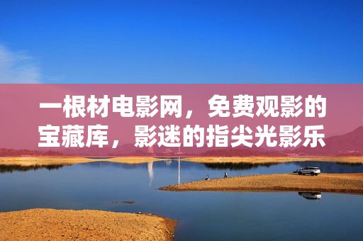 一根材电影网，免费观影的宝藏库，影迷的指尖光影乐园，一根材电影网，免费观影的影迷光影宝藏库
