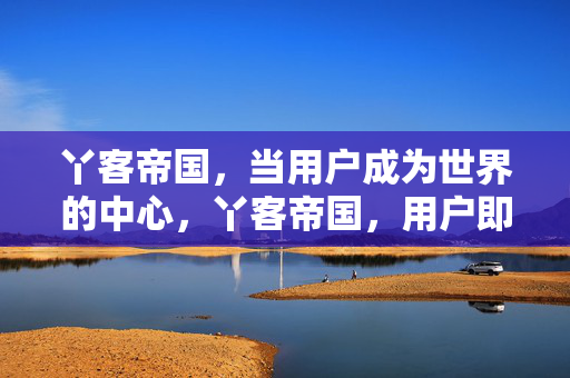 丫客帝国，当用户成为世界的中心，丫客帝国，用户即世界中心