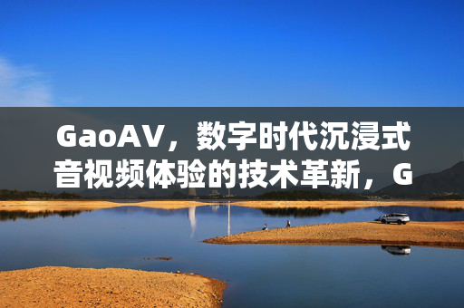 GaoAV，数字时代沉浸式音视频体验的技术革新，GaoAV引领数字时代沉浸式音视频技术革新