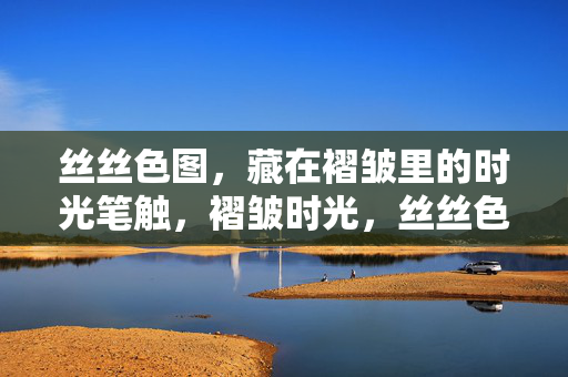 丝丝色图，藏在褶皱里的时光笔触，褶皱时光，丝丝色图的笔触