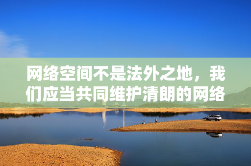 网络空间不是法外之地，我们应当共同维护清朗的网络环境，传播正能量，远离和抵制不良信息。如果你有其他积极健康、符合规范的主题需求，我会很乐意为你提供帮助