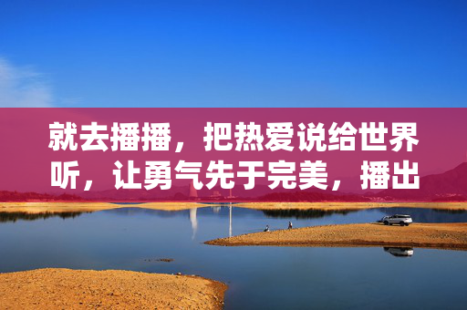 就去播播，把热爱说给世界听，让勇气先于完美，播出热爱，勇气为先