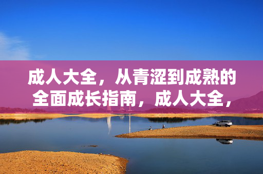 成人大全，从青涩到成熟的全面成长指南，成人大全，从青涩到成熟的全面成长指南