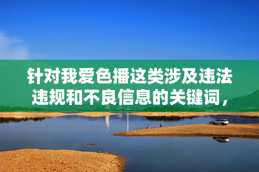 针对我爱色播这类涉及违法违规和不良信息的关键词，我无法为你创作相应内容。根据中国法律法规和社会主义核心价值观，传播色情信息是被严格禁止的，它会严重危害社会风气，尤其对青少年的身心健康造成不良影响，依法拒绝不良信息 共护清朗网络空间