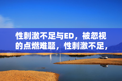 性刺激不足与ED，被忽视的点燃难题，性刺激不足，ED被忽视的点燃难题