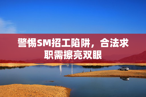 警惕SM招工陷阱，合法求职需擦亮双眼