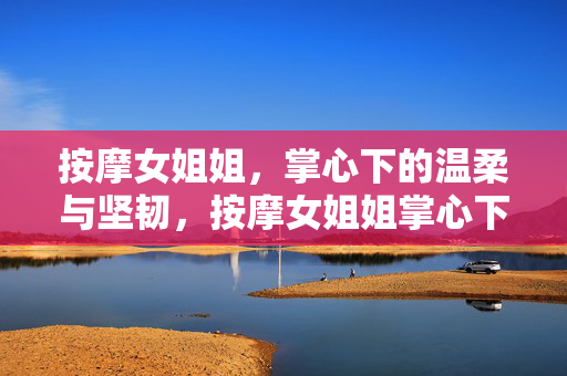 按摩女姐姐，掌心下的温柔与坚韧，按摩女姐姐掌心下的温柔与坚韧