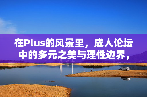 在Plus的风景里，成人论坛中的多元之美与理性边界，Plus风景里，成人论坛的多元之美与理性边界