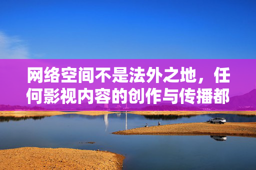 网络空间不是法外之地，任何影视内容的创作与传播都需遵守法律法规，弘扬积极向上的价值观。请大家共同抵制不良信息，营造清朗的网络环境，网络空间影视创作传播需守法，共筑清朗网络环境