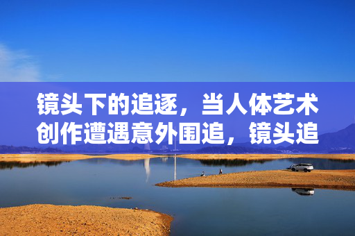 镜头下的追逐，当人体艺术创作遭遇意外围追，镜头追逐，人体艺术创作的意外围追