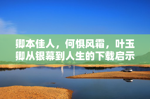卿本佳人，何惧风霜，叶玉卿从银幕到人生的下载启示，卿本佳人，何惧风霜，叶玉卿从银幕到人生的启示