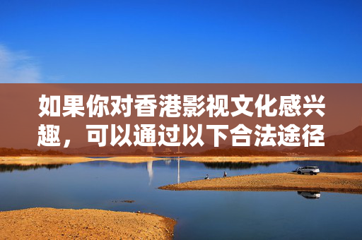 如果你对香港影视文化感兴趣，可以通过以下合法途径了解和欣赏，香港影视文化，合法了解与欣赏途径