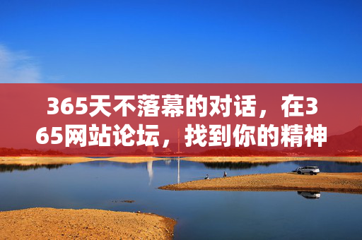 365天不落幕的对话，在365网站论坛，找到你的精神原乡，365网站论坛，365天不落幕对话，寻你的精神原乡