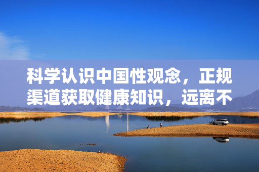 科学认识中国性观念，正规渠道获取健康知识，远离不良信息，科学认识中国性观念，正规渠道学健康，远离不良信息