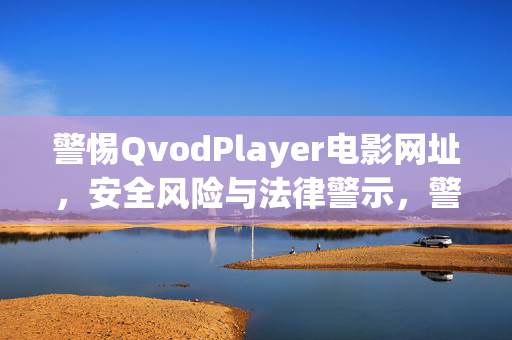 警惕QvodPlayer电影网址，安全风险与法律警示，警惕QvodPlayer电影网址，安全风险与法律警示