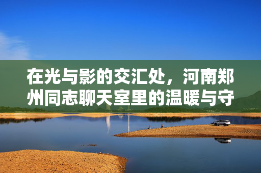在光与影的交汇处，河南郑州同志聊天室里的温暖与守望，郑州同志聊天室，光与影里的温暖守望