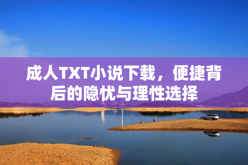 成人TXT小说下载，便捷背后的隐忧与理性选择