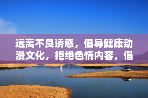 远离不良诱惑，倡导健康动漫文化，拒绝色情内容，倡导健康动漫文化