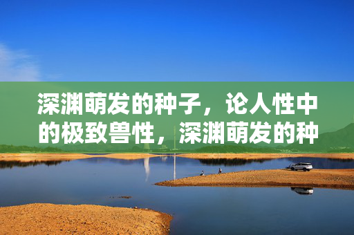 深渊萌发的种子，论人性中的极致兽性，深渊萌发的种子，人性极致兽性