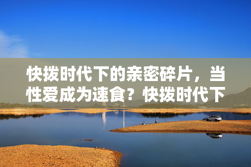 快拨时代下的亲密碎片，当性爱成为速食？快拨时代下的性爱速食化？