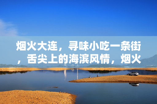 烟火大连，寻味小吃一条街，舌尖上的海滨风情，烟火大连寻味小吃街，舌尖上的海滨风情